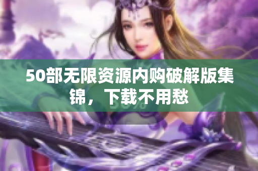 50部无限资源内购破解版集锦，下载不用愁