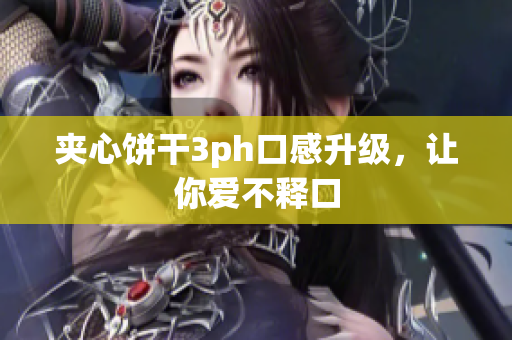 夹心饼干3ph口感升级，让你爱不释口