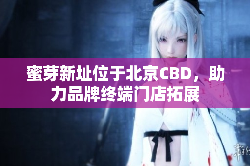 蜜芽新址位于北京CBD，助力品牌终端门店拓展