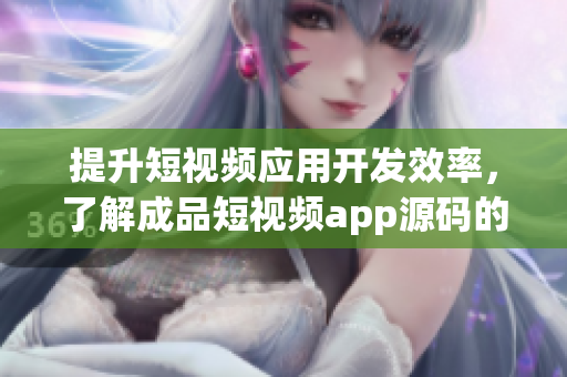 提升短视频应用开发效率，了解成品短视频app源码的优点