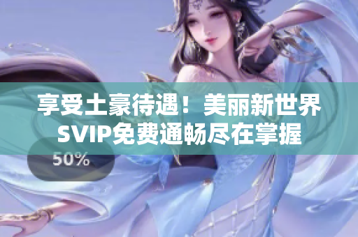 享受土豪待遇！美丽新世界SVIP免费通畅尽在掌握