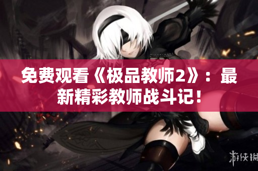 免费观看《极品教师2》：最新精彩教师战斗记！