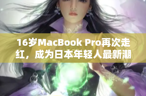 16岁MacBook Pro再次走红，成为日本年轻人最新潮流
