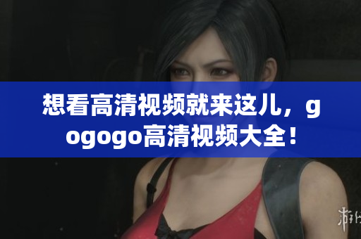 想看高清视频就来这儿，gogogo高清视频大全！