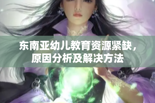 东南亚幼儿教育资源紧缺，原因分析及解决方法