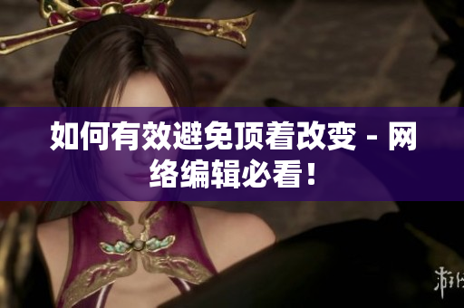 如何有效避免顶着改变 - 网络编辑必看！
