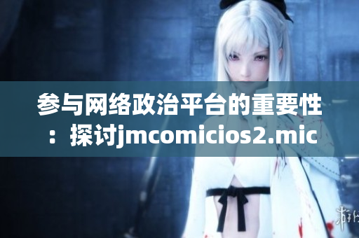 参与网络政治平台的重要性：探讨jmcomicios2.mic