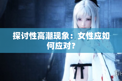 探讨性高潮现象：女性应如何应对？