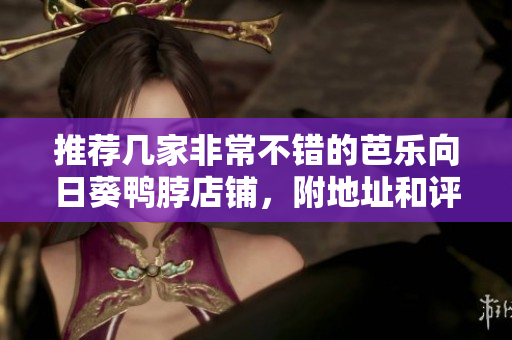 推荐几家非常不错的芭乐向日葵鸭脖店铺，附地址和评价