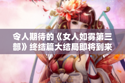 令人期待的《女人如雾第三部》终结篇大结局即将到来！