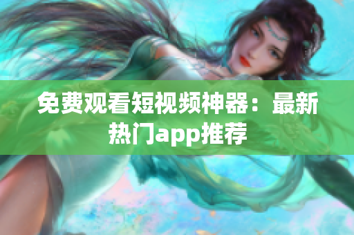 免费观看短视频神器：最新热门app推荐