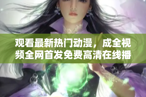 观看最新热门动漫，成全视频全网首发免费高清在线播放