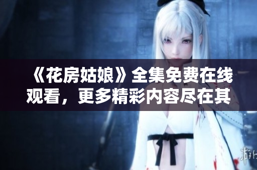 《花房姑娘》全集免费在线观看，更多精彩内容尽在其中