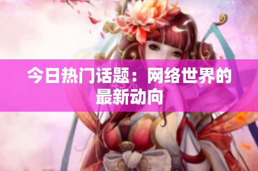 今日热门话题：网络世界的最新动向
