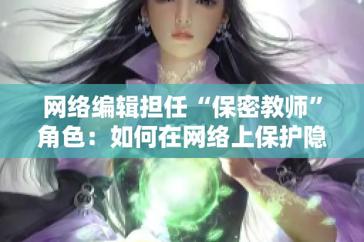 网络编辑担任“保密教师”角色：如何在网络上保护隐私