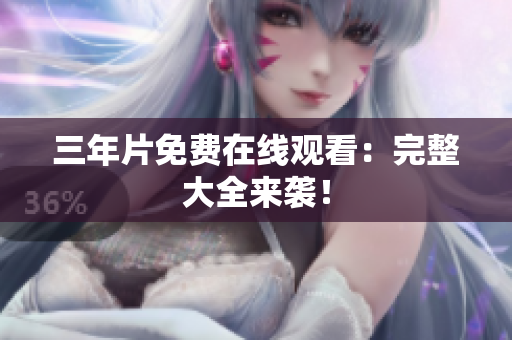 三年片免费在线观看：完整大全来袭！