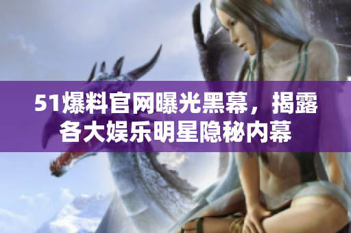 51爆料官网曝光黑幕，揭露各大娱乐明星隐秘内幕