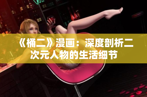 《桶二》漫画：深度剖析二次元人物的生活细节