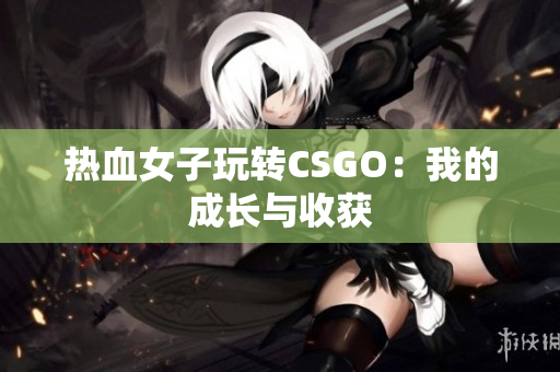 热血女子玩转CSGO：我的成长与收获