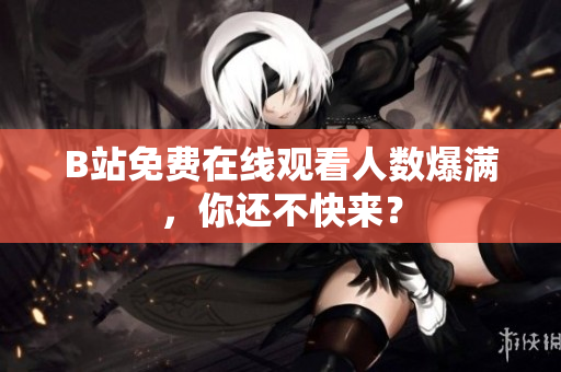 B站免费在线观看人数爆满，你还不快来？