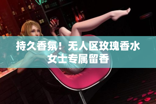 持久香氛！无人区玫瑰香水女士专属留香