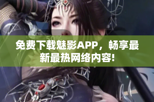 免费下载魅影APP，畅享最新最热网络内容!