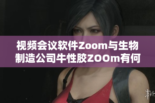 视频会议软件Zoom与生物制造公司牛性胶ZOOm有何联系？