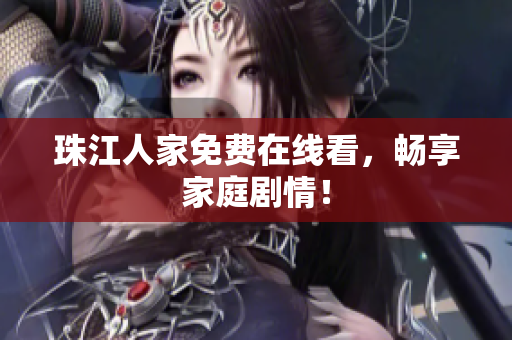 珠江人家免费在线看，畅享家庭剧情！