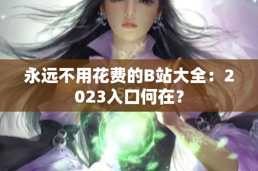 永远不用花费的B站大全：2023入口何在？