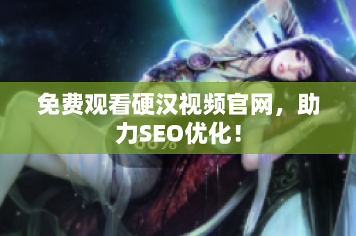 免费观看硬汉视频官网，助力SEO优化！