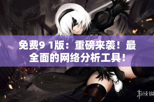 免费9 1版：重磅来袭！最全面的网络分析工具！