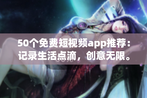 50个免费短视频app推荐：记录生活点滴，创意无限。