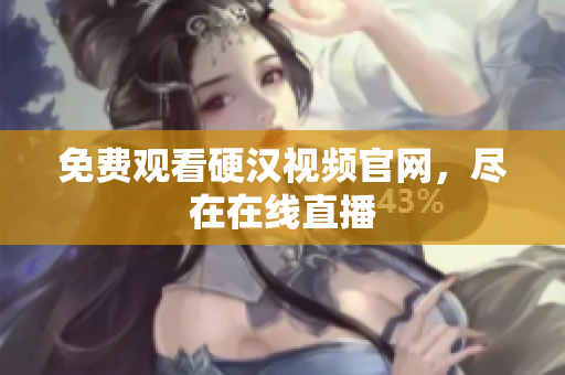 免费观看硬汉视频官网，尽在在线直播