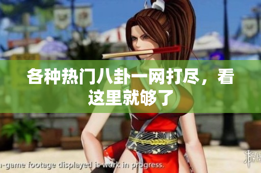 各种热门八卦一网打尽，看这里就够了