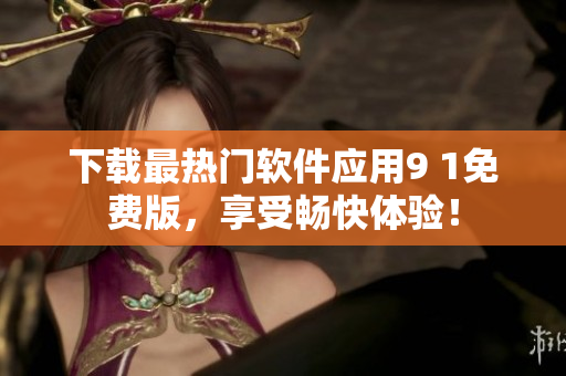 下载最热门软件应用9 1免费版，享受畅快体验！