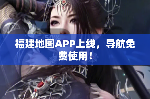 福建地图APP上线，导航免费使用！
