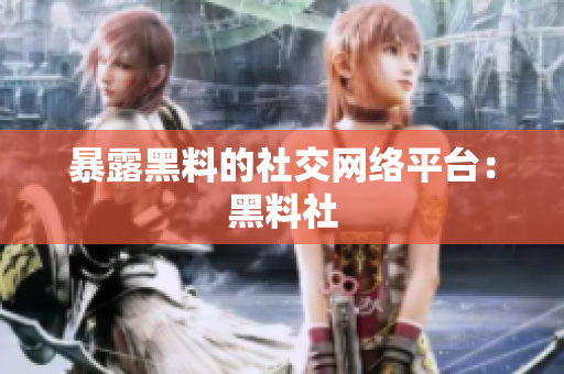 暴露黑料的社交网络平台：黑料社