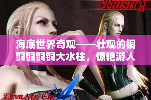 海底世界奇观——壮观的铜铜铜铜铜大水柱，惊艳游人心！