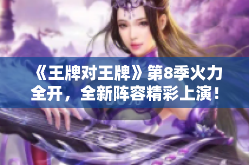 《王牌对王牌》第8季火力全开，全新阵容精彩上演！