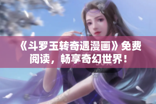 《斗罗玉转奇遇漫画》免费阅读，畅享奇幻世界！