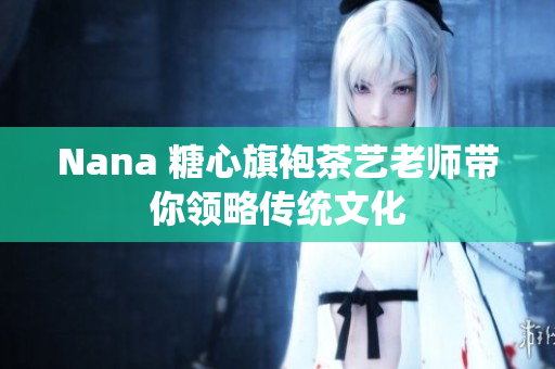 Nana 糖心旗袍茶艺老师带你领略传统文化