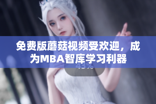 免费版蘑菇视频受欢迎，成为MBA智库学习利器