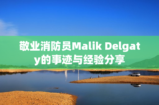 敬业消防员Malik Delgaty的事迹与经验分享