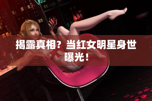 揭露真相？当红女明星身世曝光！