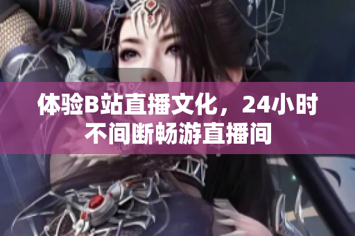 体验B站直播文化，24小时不间断畅游直播间