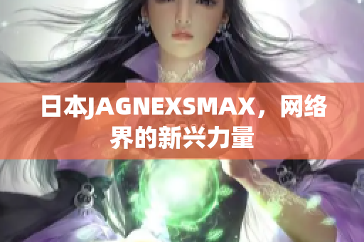 日本JAGNEXSMAX，网络界的新兴力量