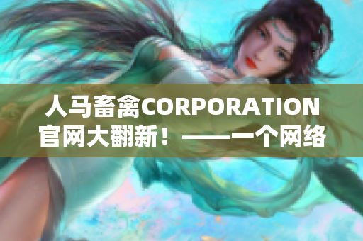 人马畜禽CORPORATION官网大翻新！——一个网络编辑的感受