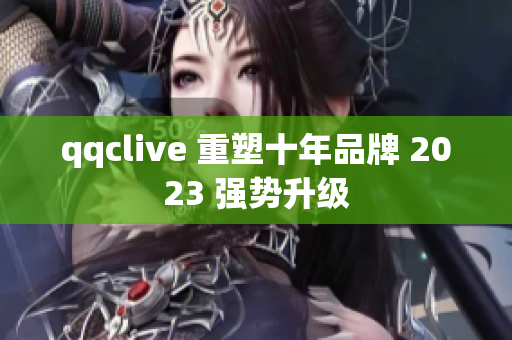 qqclive 重塑十年品牌 2023 强势升级