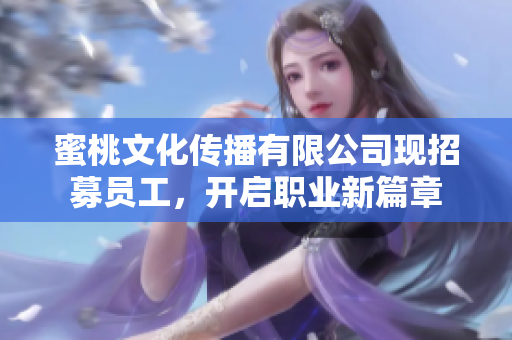 蜜桃文化传播有限公司现招募员工，开启职业新篇章