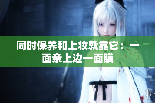 同时保养和上妆就靠它：一面亲上边一面膜